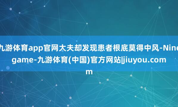 九游体育app官网大夫却发现患者根底莫得中风-Ninegame-九游体育(中国)官方网站|jiuyou.com