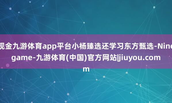 现金九游体育app平台小杨臻选还学习东方甄选-Ninegame-九游体育(中国)官方网站|jiuyou.com