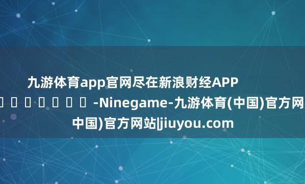 九游体育app官网尽在新浪财经APP            													-Ninegame-九游体育(中国)官方网站|jiuyou.com