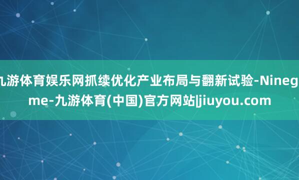 九游体育娱乐网抓续优化产业布局与翻新试验-Ninegame-九游体育(中国)官方网站|jiuyou.com